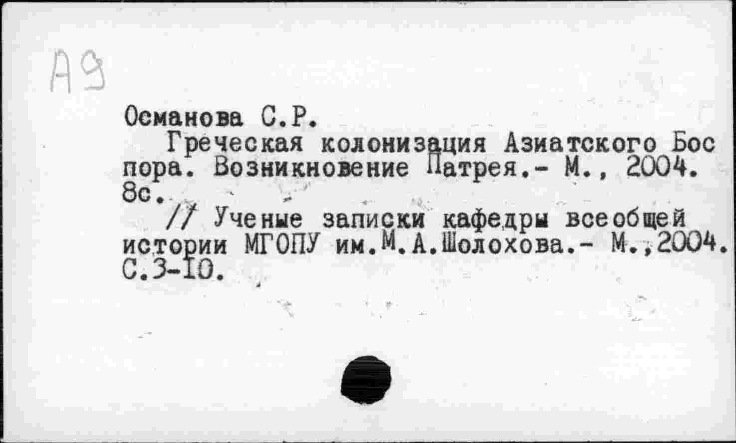 ﻿№
Османова С.Р.
Греческая колонизация Азиатского Бос пора. Возникновение Патрея.- М., 2004. 8с.
// Ученые записки кафедры всеобщей истории МГОПУ им.М.А.Шолохова.- М.,2004. С.3-10.